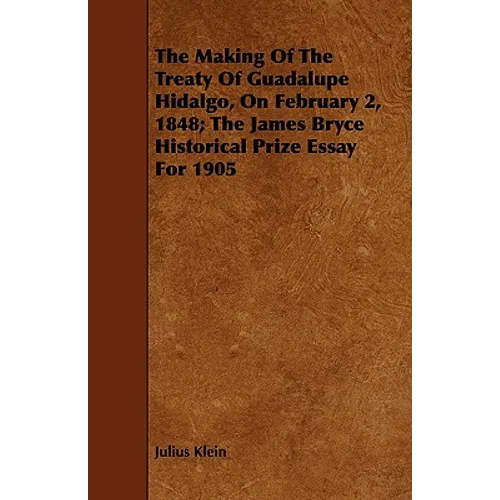 The Making Of The Treaty Of Guadalupe Hidalgo, On February 2, 1848; The James Bryce Historical Prize Essay For 1905