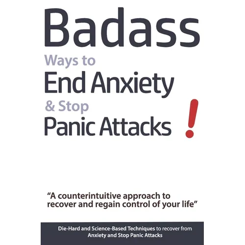 Badass Ways to End Anxiety & Stop Panic Attacks! - A counterintuitive approach to recover and regain control of your life.: Die-Hard and Science-Based