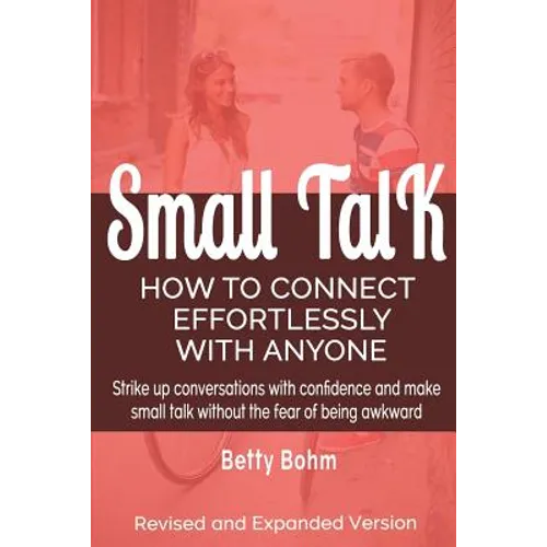 Small Talk: How to Connect Effortlessly With Anyone, Strike Up Conversations with Confidence and Make Small Talk Without the Fear of Being Awkward