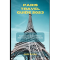 Paris Travel Guide 2023: Experience the Charm of Paris in 2023: A Comprehensive Travel Guide