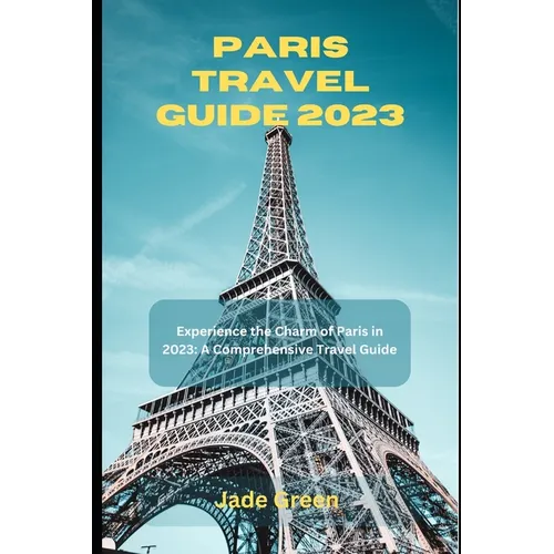 Paris Travel Guide 2023: Experience the Charm of Paris in 2023: A Comprehensive Travel Guide