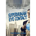 Superhuman Eye Contact: How to Radiate Confidence, Attract Others, and Demand Re