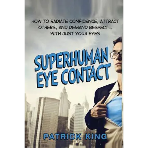 Superhuman Eye Contact: How to Radiate Confidence, Attract Others, and Demand Re