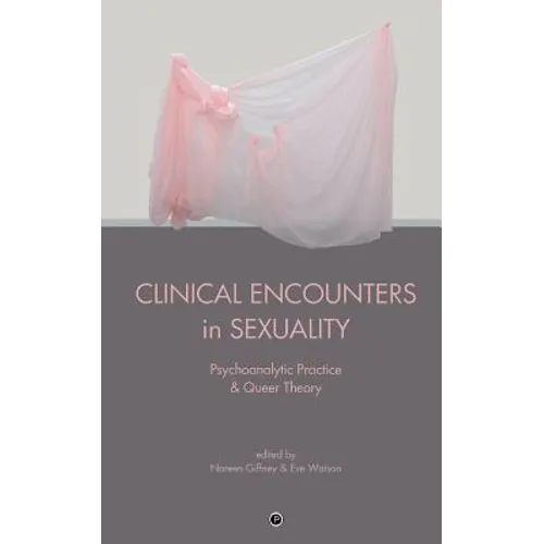 Clinical Encounters in Sexuality: Psychoanalytic Practice and Queer Theory
