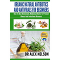 Organic Natural Antibiotics And Antivirals For Beginners: How to use Homemade, Natural Healing And Herbal Medicine