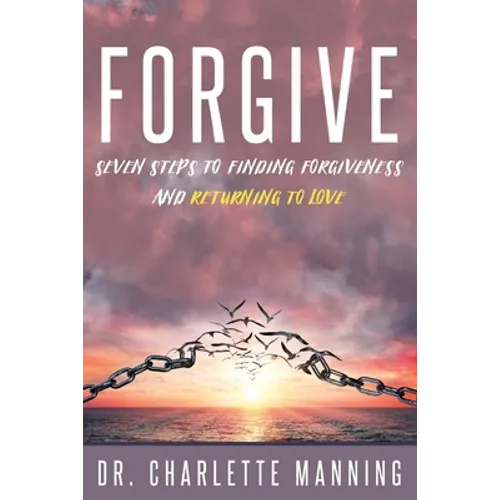 Forgive: Seven Steps to Finding Forgiveness and Returning to Love