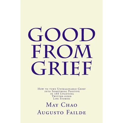 Good from Grief: How to turn Unimaginable Grief into Something Positive in 288 Uplifting Twitter-sized Life Stories