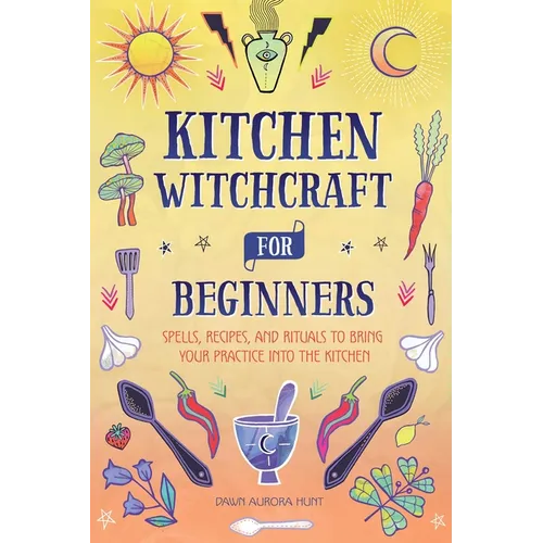 Kitchen Witchcraft for Beginners: Spells, Recipes, and Rituals to Bring Your Practice Into the Kitchen