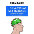 The Secrets of Self-Hypnosis: Harnessing the Power of Your Unconscious Mind