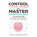 Control Your Mind and Master Your Feelings: This Book Includes - Break Overthinking & Master Your Emotions