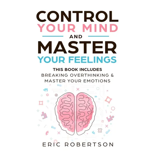 Control Your Mind and Master Your Feelings: This Book Includes - Break Overthinking & Master Your Emotions
