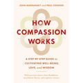 How Compassion Works: A Step-By-Step Guide to Cultivating Well-Being, Love, and Wisdom