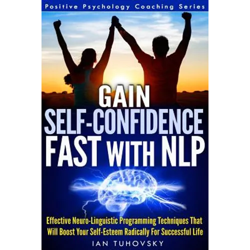 Gain Self-Confidence Fast with NLP: Effective Neuro-Linguistic Programming Techniques That Will Boost Your Self-Esteem Radically For Successful Life
