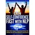 Gain Self-Confidence Fast with NLP: Effective Neuro-Linguistic Programming Techniques That Will Boost Your Self-Esteem Radically For Successful Life