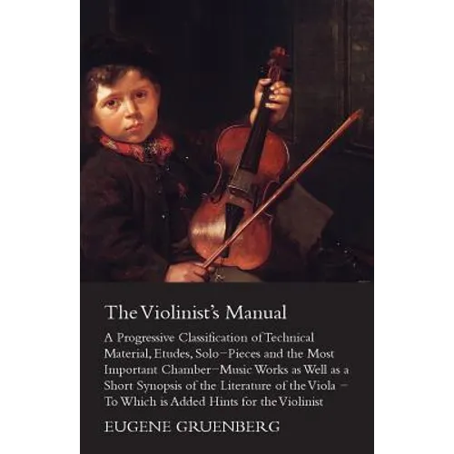 The Violinist's Manual - A Progressive Classification of Technical Material, Etudes, Solo-Pieces and the Most Important Chamber-Music Works as Well as