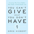 You Can't Give What You Don't Have: Creating the Seven Habits That Make a Remarkable Life