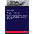 Martyrdom in Missouri: a history of religious proscription, the seizure of churches, and the persecution of ministers of the gospel, in the state of M