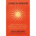 Living in Wisdom: A Path to Embodying Your Authentic Self, Embracing Grief, and Developing Self-Mastery