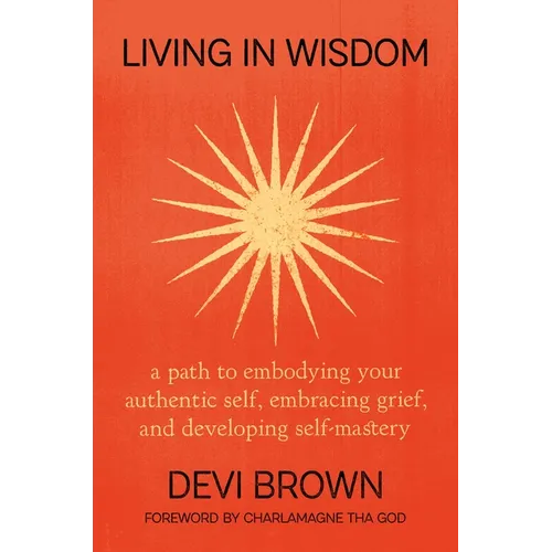 Living in Wisdom: A Path to Embodying Your Authentic Self, Embracing Grief, and Developing Self-Mastery