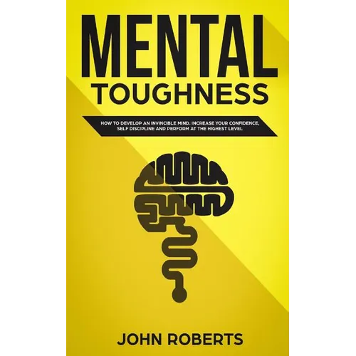 Mental Toughness: How to Develop an Invincible Mind. Increase your Confidence, Self-Discipline and Perform at the Highest Level