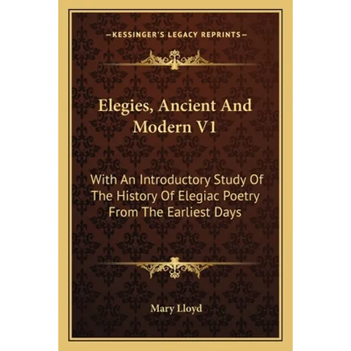 Elegies, Ancient And Modern V1: With An Introductory Study Of The History Of Elegiac Poetry From The Earliest Days