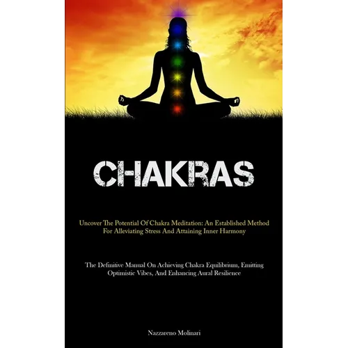 Chakras: Uncover The Potential Of Chakra Meditation: An Established Method For Alleviating Stress And Attaining Inner Harmony (The Definitive Manual O