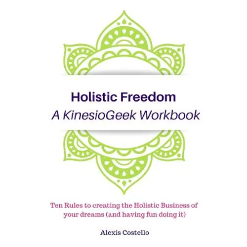 Holistic Freedom A KinesioGeek Workbook - Ten Rules to creating the Holistic Business of your dreams (and having fun doing it!)