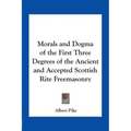 Morals and Dogma of the First Three Degrees of the Ancient and Accepted Scottish Rite Freemasonry