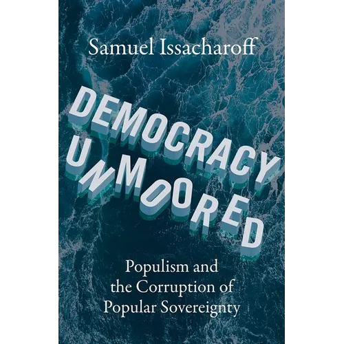 Democracy Unmoored: Populism and the Corruption of Popular Sovereignty