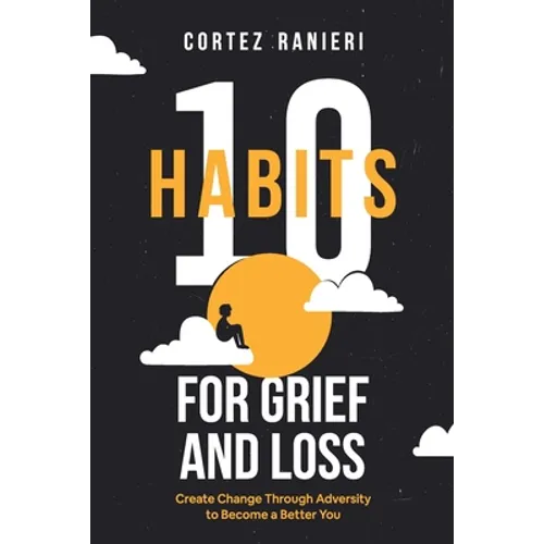 10 Habits for Grief and Loss: Create Change Through Adversity to Become a Better You
