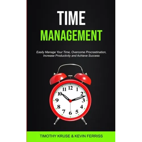 Time Management: Easily Manage Your Time, Overcome Procrastination, Increase Productivity and Achieve Success