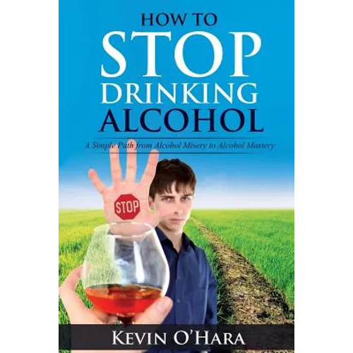 How to Stop Drinking Alcohol: A Simple Path from Alcohol Misery to Alcohol Mastery