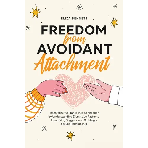 Freedom from Avoidant Attachment: Transform Avoidance into Connection by Understanding Dismissive Patterns, Identifying Triggers, and Building a Secur