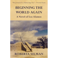 Beginning the World Again: A Novel of Los Alamos