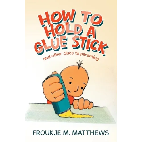 How to Hold a Glue Stick: And Other Clues to Parenting