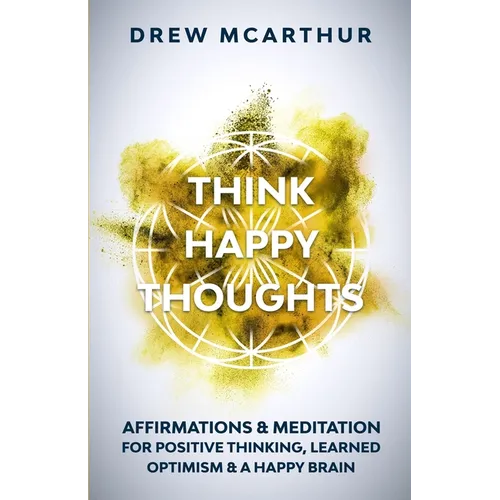Think Happy Thoughts Affirmations and Meditation for Positive Thinking, Learned Optimism and A Happy Brain: Unlock the Advantage of the Happiness Habi