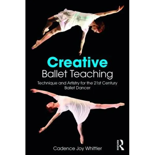 Creative Ballet Teaching: Technique and Artistry for the 21st Century Ballet Dancer