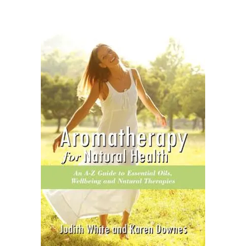 Aromatheraphy for Natural Health: An A-Z Guide to Essential Oils, Wellbeing and Natural Therapies