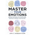 Master Your Emotions: Develop Emotional Intelligence and Discover the Essential Rules of When and How to Control Your Feelings