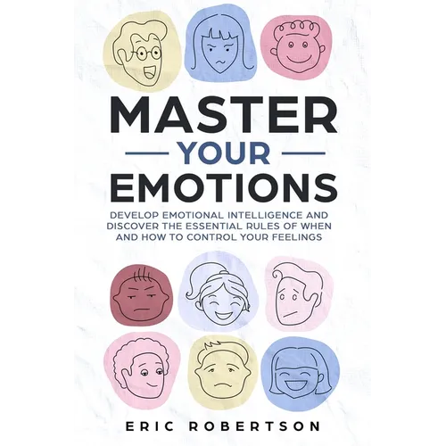 Master Your Emotions: Develop Emotional Intelligence and Discover the Essential Rules of When and How to Control Your Feelings