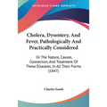 Cholera, Dysentery, And Fever, Pathologically And Practically Considered: Or The Nature, Causes, Connection, And Treatment Of These Diseases, In All T