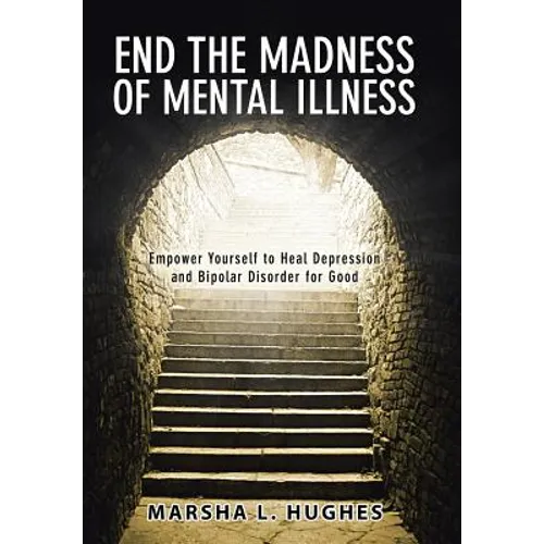 End the Madness of Mental Illness: Empower Yourself to Heal Depression and Bipolar Disorder for Good