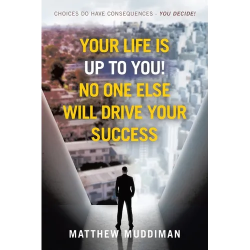Your Life is Up to You! No One Else Will Drive Your Success: Choices Do Have Consequences - You Decide!