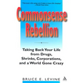 Commonsense Rebellion: Taking Back Your Life from Drugs, Shrinks, Corporations, and a World Gone Crazy