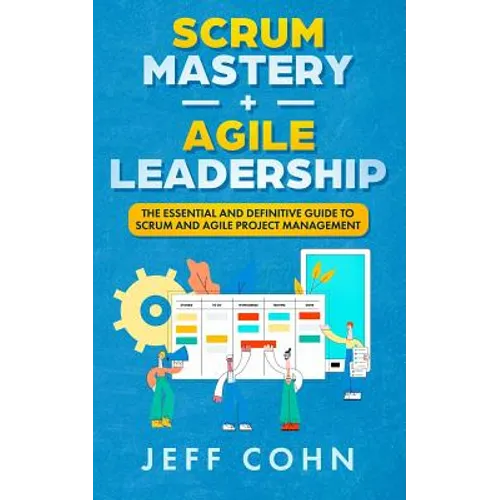 Scrum Mastery + Agile Leadership: The Essential and Definitive Guide to Scrum and Agile Project Management