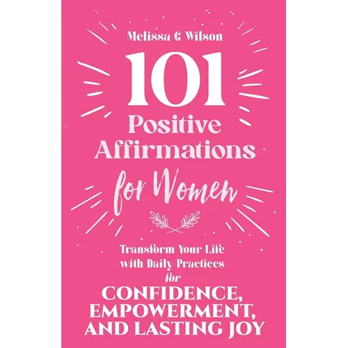 101 Positive Affirmations for Women: Transform Your Life With Daily Practices for Confidence, Empowerment, and Lasting Joy