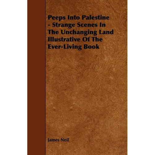 Peeps Into Palestine - Strange Scenes In The Unchanging Land Illustrative Of The Ever-Living Book