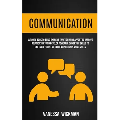 Communication: Ultimate Book To Build Extreme Traction And Rapport To Improve Relationships And Develop Powerful Ownership Skills To Captivate People