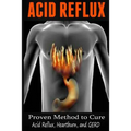Acid Reflux: Proven Methods to Cure Acid Reflux, Heartburn, and GERD