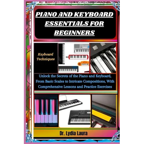 Piano and Keyboard Essentials for Beginners: Keyboard Techniques: Unlock the Secrets of the Piano and Keyboard, From Basic Scales to Intricate Composi